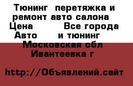 Тюнинг, перетяжка и ремонт авто салона › Цена ­ 100 - Все города Авто » GT и тюнинг   . Московская обл.,Ивантеевка г.